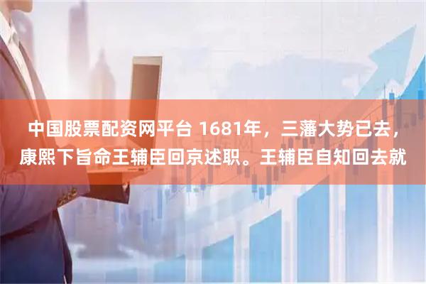 中国股票配资网平台 1681年，三藩大势已去，康熙下旨命王辅臣回京述职。王辅臣自知回去就