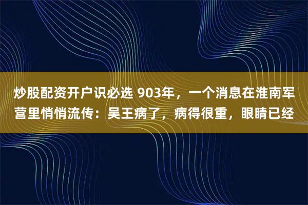 炒股配资开户识必选 903年，一个消息在淮南军营里悄悄流传：吴王病了，病得很重，眼睛已经