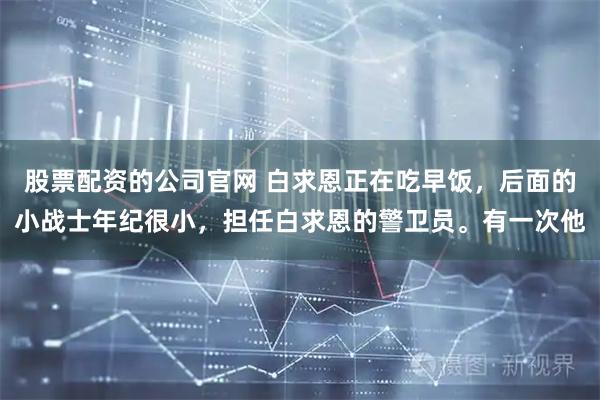 股票配资的公司官网 白求恩正在吃早饭，后面的小战士年纪很小，担任白求恩的警卫员。有一次他