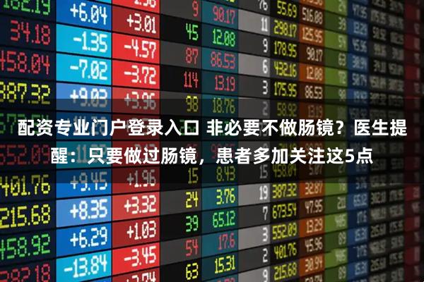 配资专业门户登录入口 非必要不做肠镜？医生提醒：只要做过肠镜，患者多加关注这5点