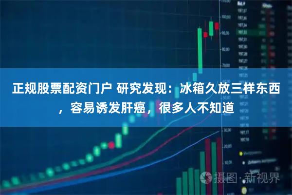 正规股票配资门户 研究发现：冰箱久放三样东西，容易诱发肝癌，很多人不知道