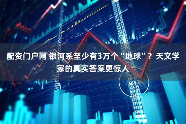 配资门户网 银河系至少有3万个“地球”？天文学家的真实答案更惊人
