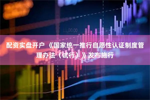配资实盘开户 《国家统一推行自愿性认证制度管理办法（试行）》发布施行